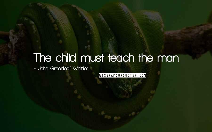 John Greenleaf Whittier Quotes: The child must teach the man.