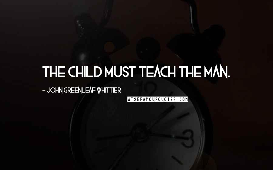 John Greenleaf Whittier Quotes: The child must teach the man.