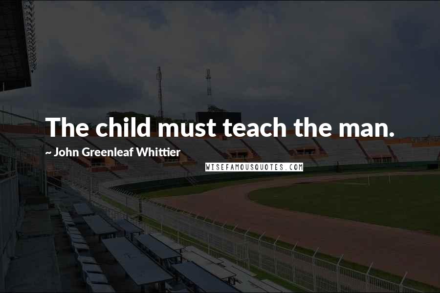 John Greenleaf Whittier Quotes: The child must teach the man.