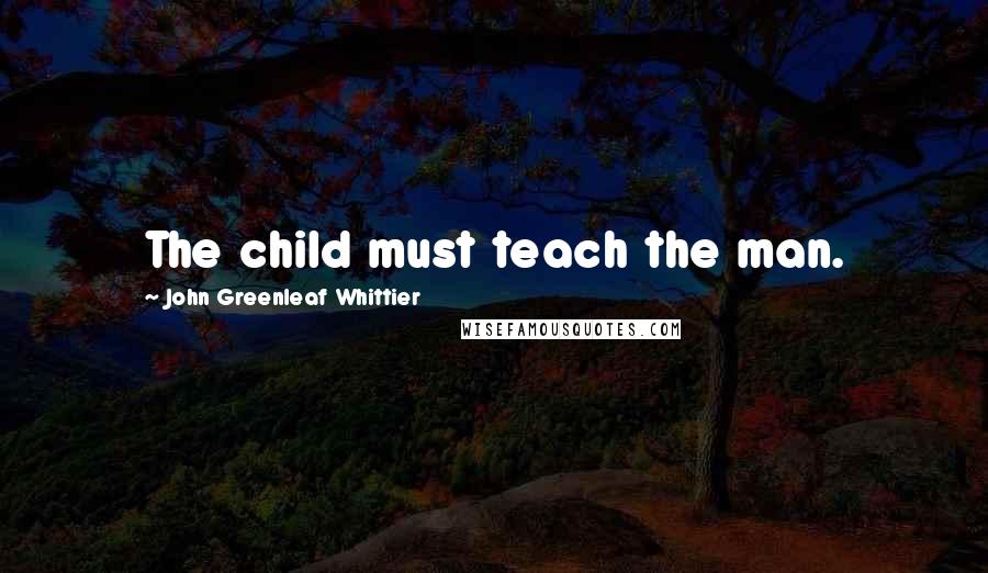 John Greenleaf Whittier Quotes: The child must teach the man.