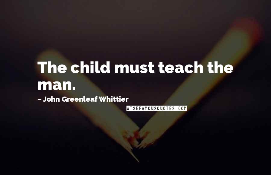 John Greenleaf Whittier Quotes: The child must teach the man.