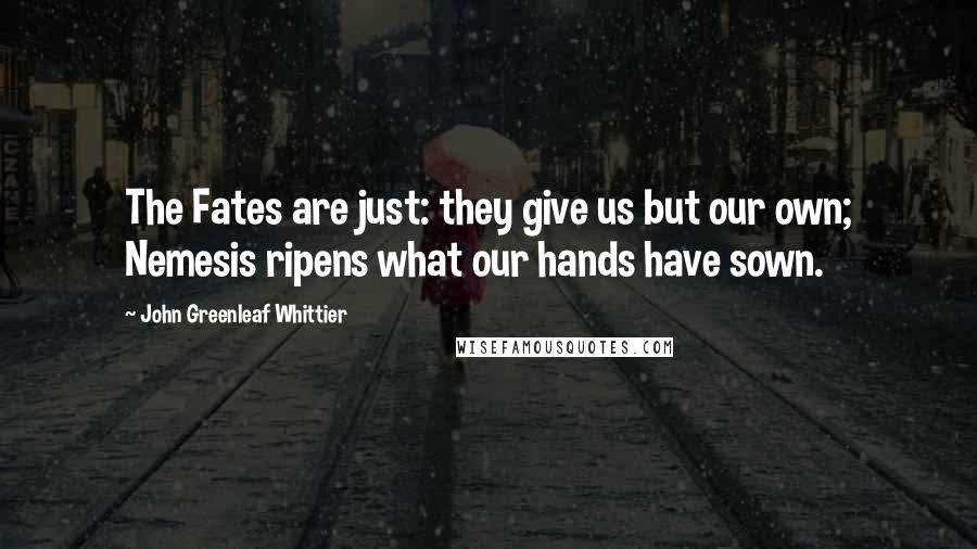 John Greenleaf Whittier Quotes: The Fates are just: they give us but our own; Nemesis ripens what our hands have sown.
