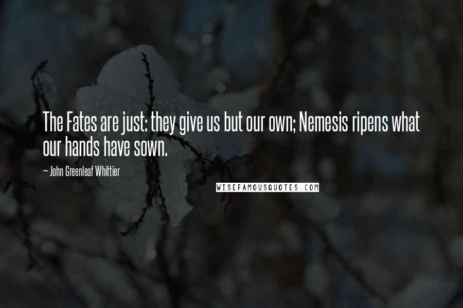 John Greenleaf Whittier Quotes: The Fates are just: they give us but our own; Nemesis ripens what our hands have sown.