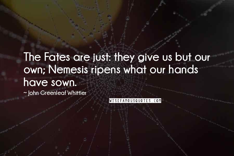 John Greenleaf Whittier Quotes: The Fates are just: they give us but our own; Nemesis ripens what our hands have sown.