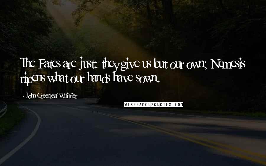 John Greenleaf Whittier Quotes: The Fates are just: they give us but our own; Nemesis ripens what our hands have sown.