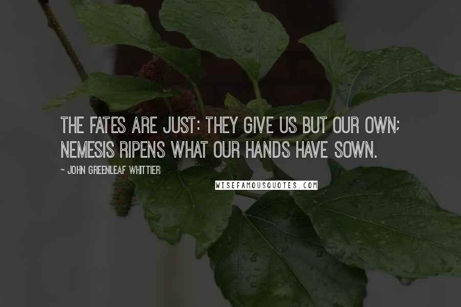 John Greenleaf Whittier Quotes: The Fates are just: they give us but our own; Nemesis ripens what our hands have sown.
