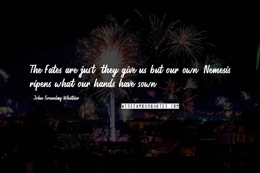 John Greenleaf Whittier Quotes: The Fates are just: they give us but our own; Nemesis ripens what our hands have sown.