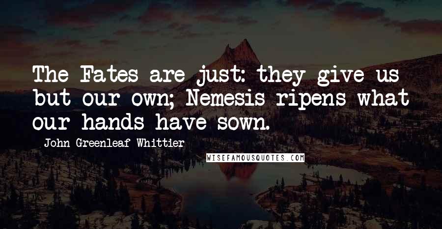 John Greenleaf Whittier Quotes: The Fates are just: they give us but our own; Nemesis ripens what our hands have sown.