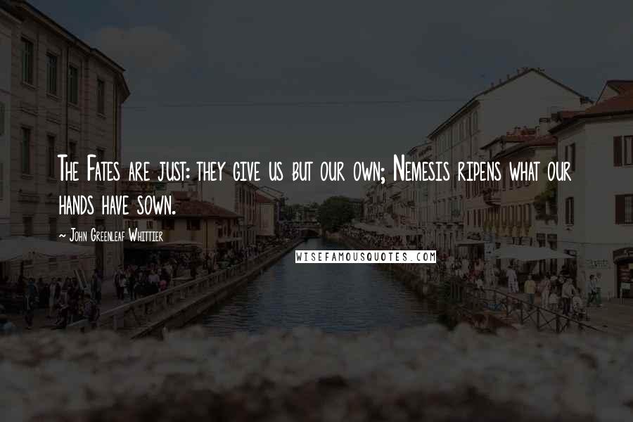 John Greenleaf Whittier Quotes: The Fates are just: they give us but our own; Nemesis ripens what our hands have sown.