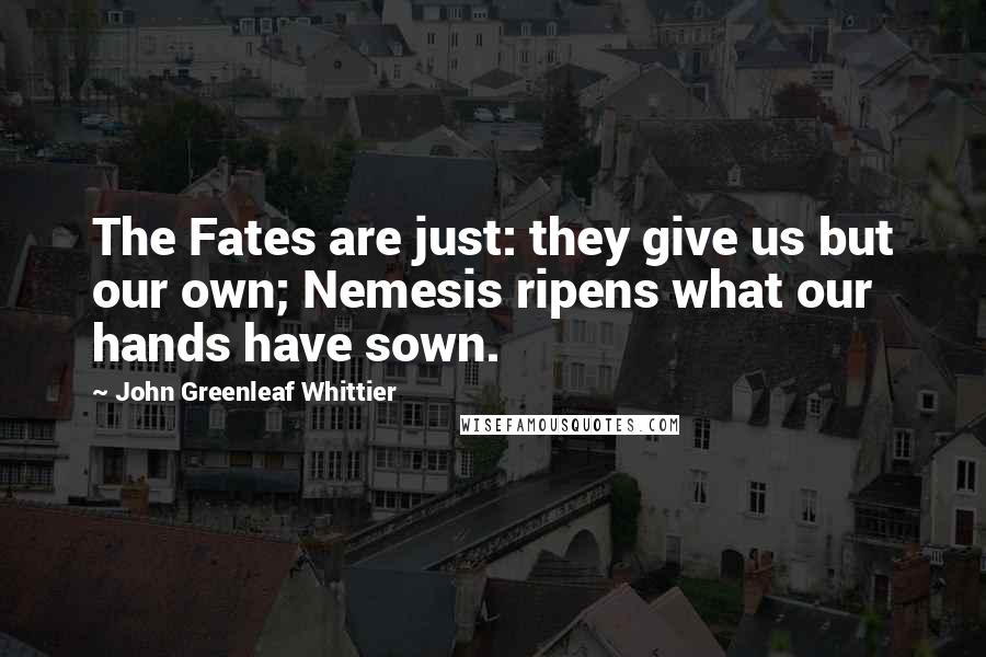 John Greenleaf Whittier Quotes: The Fates are just: they give us but our own; Nemesis ripens what our hands have sown.