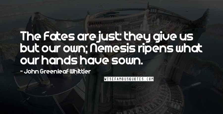 John Greenleaf Whittier Quotes: The Fates are just: they give us but our own; Nemesis ripens what our hands have sown.