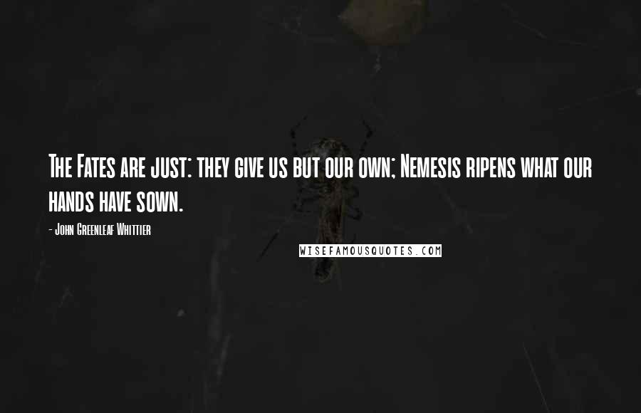 John Greenleaf Whittier Quotes: The Fates are just: they give us but our own; Nemesis ripens what our hands have sown.