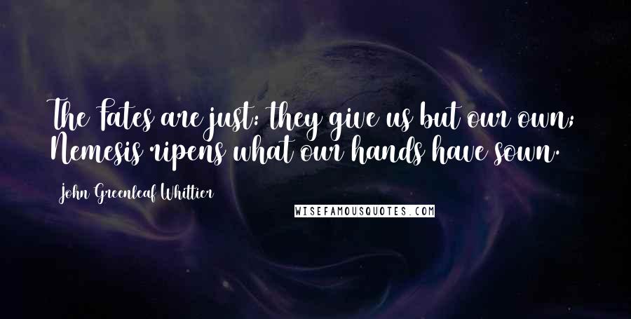 John Greenleaf Whittier Quotes: The Fates are just: they give us but our own; Nemesis ripens what our hands have sown.