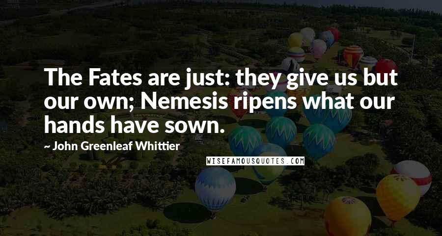 John Greenleaf Whittier Quotes: The Fates are just: they give us but our own; Nemesis ripens what our hands have sown.