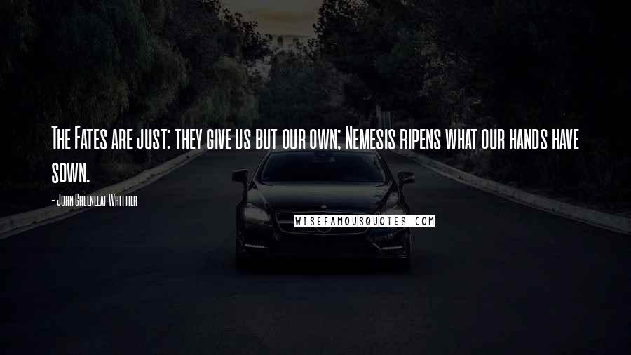 John Greenleaf Whittier Quotes: The Fates are just: they give us but our own; Nemesis ripens what our hands have sown.