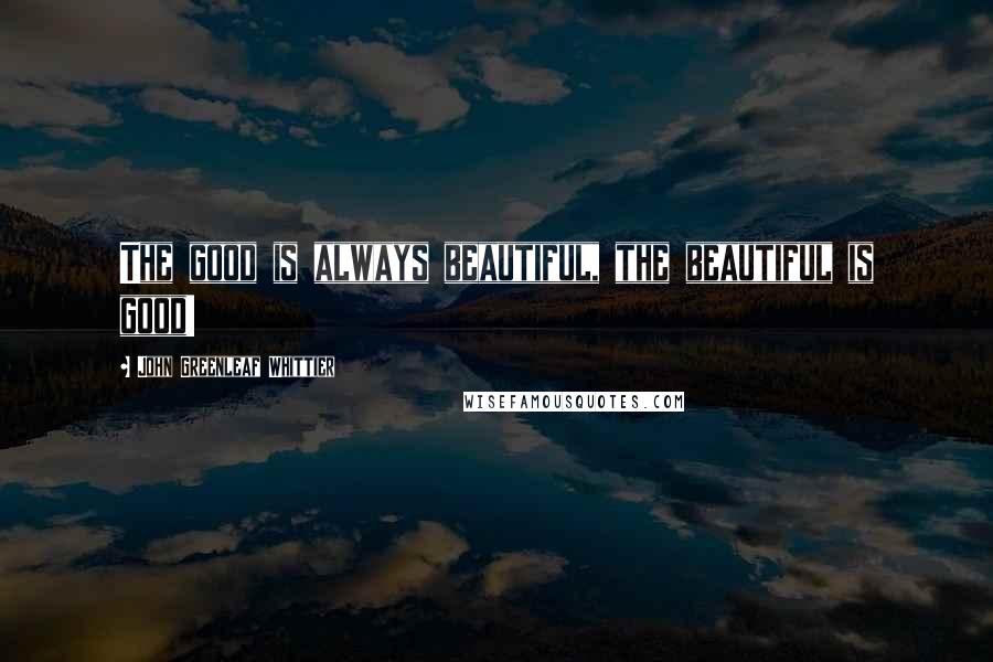 John Greenleaf Whittier Quotes: The good is always beautiful, the beautiful is good!