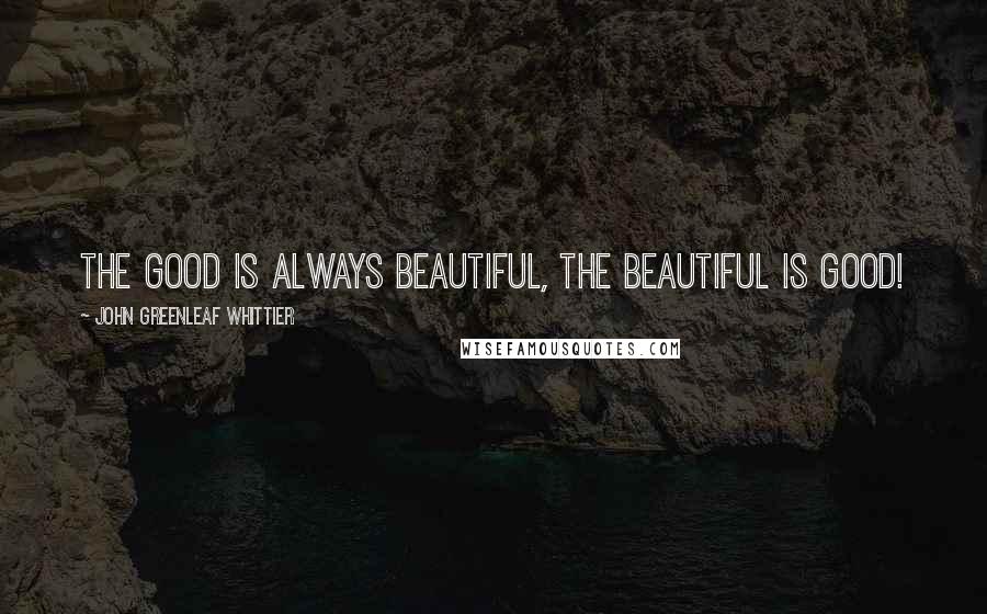 John Greenleaf Whittier Quotes: The good is always beautiful, the beautiful is good!