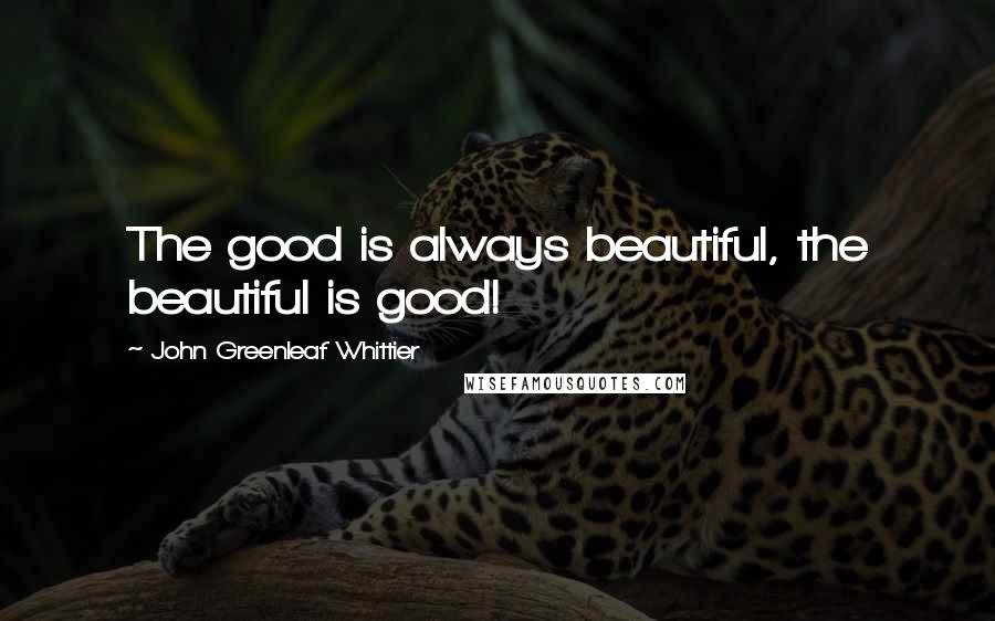 John Greenleaf Whittier Quotes: The good is always beautiful, the beautiful is good!