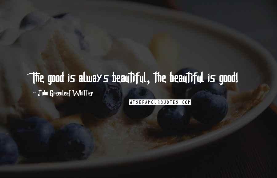 John Greenleaf Whittier Quotes: The good is always beautiful, the beautiful is good!