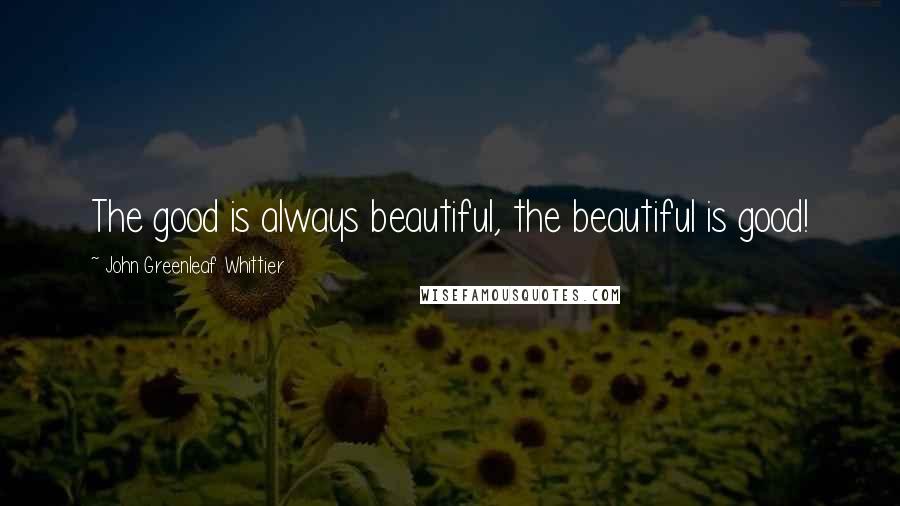 John Greenleaf Whittier Quotes: The good is always beautiful, the beautiful is good!