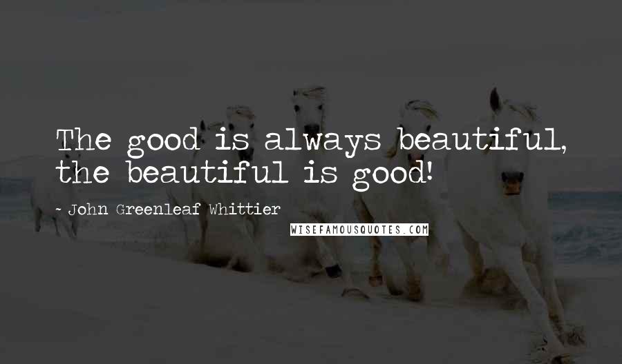 John Greenleaf Whittier Quotes: The good is always beautiful, the beautiful is good!