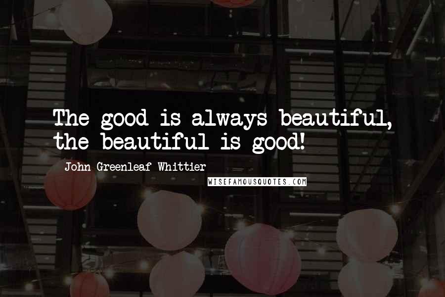 John Greenleaf Whittier Quotes: The good is always beautiful, the beautiful is good!