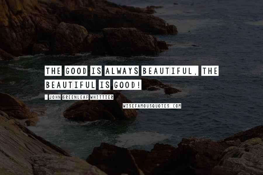 John Greenleaf Whittier Quotes: The good is always beautiful, the beautiful is good!