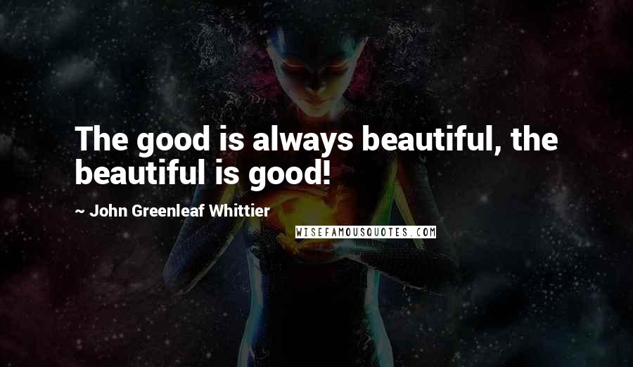 John Greenleaf Whittier Quotes: The good is always beautiful, the beautiful is good!