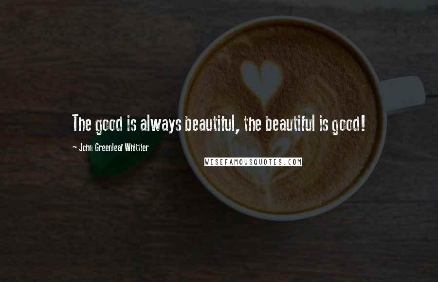 John Greenleaf Whittier Quotes: The good is always beautiful, the beautiful is good!