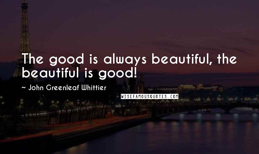 John Greenleaf Whittier Quotes: The good is always beautiful, the beautiful is good!