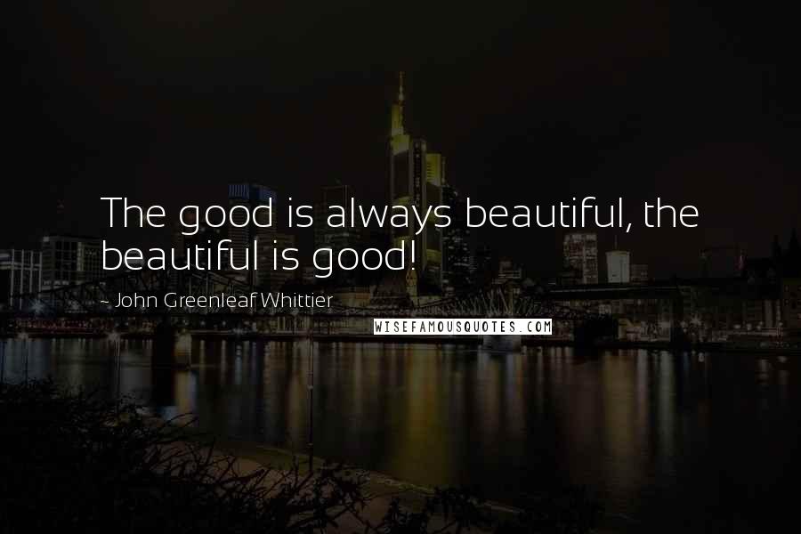 John Greenleaf Whittier Quotes: The good is always beautiful, the beautiful is good!