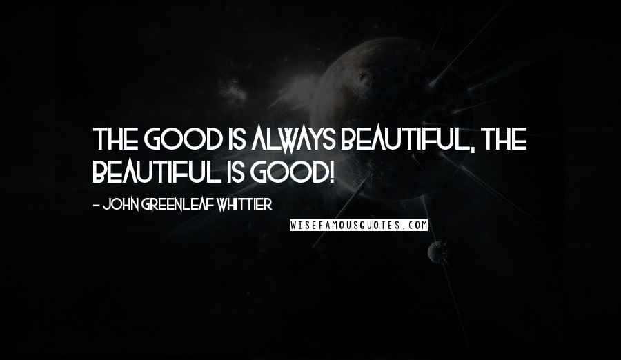 John Greenleaf Whittier Quotes: The good is always beautiful, the beautiful is good!