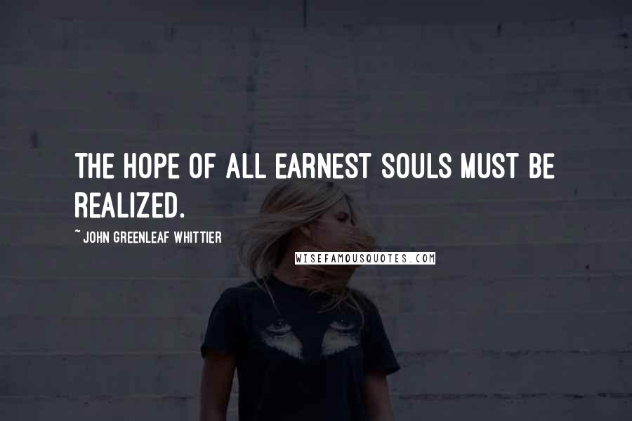 John Greenleaf Whittier Quotes: The hope of all earnest souls must be realized.