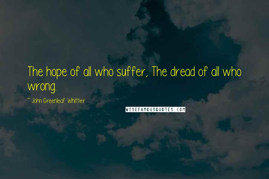 John Greenleaf Whittier Quotes: The hope of all who suffer, The dread of all who wrong.