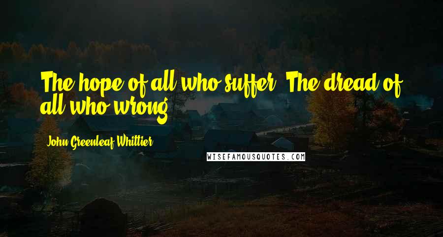 John Greenleaf Whittier Quotes: The hope of all who suffer, The dread of all who wrong.