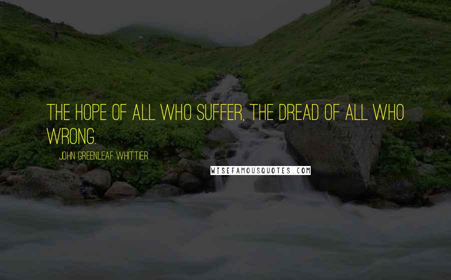 John Greenleaf Whittier Quotes: The hope of all who suffer, The dread of all who wrong.