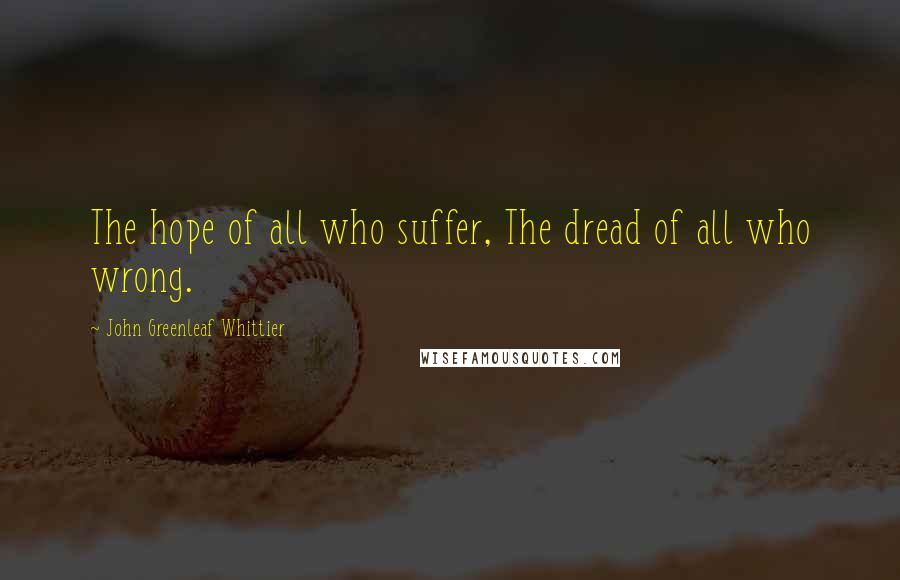 John Greenleaf Whittier Quotes: The hope of all who suffer, The dread of all who wrong.