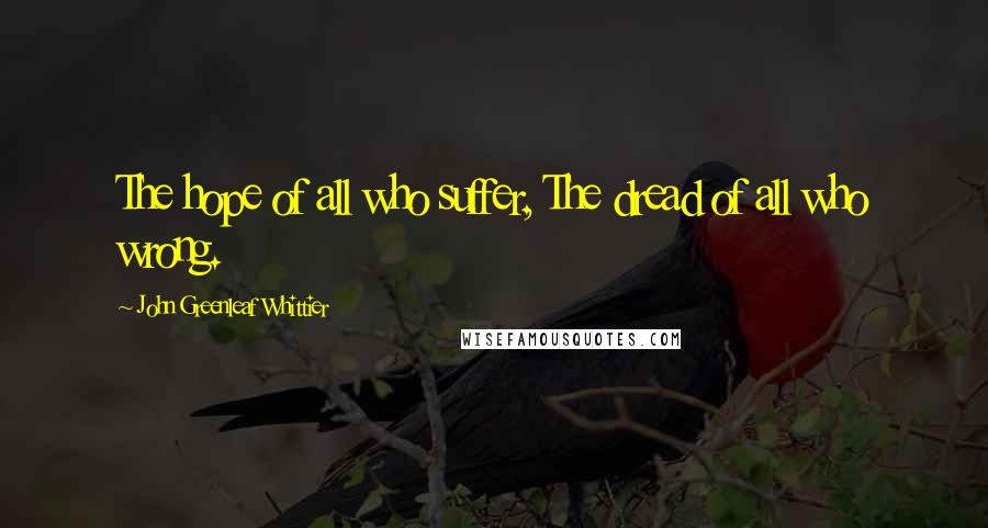 John Greenleaf Whittier Quotes: The hope of all who suffer, The dread of all who wrong.