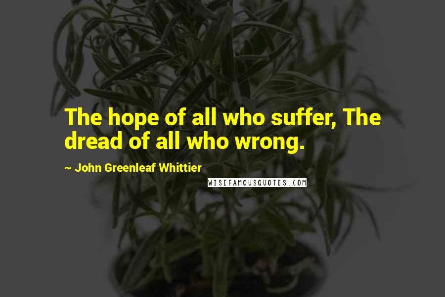 John Greenleaf Whittier Quotes: The hope of all who suffer, The dread of all who wrong.