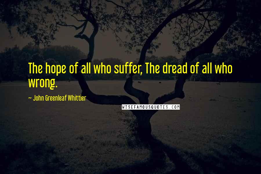 John Greenleaf Whittier Quotes: The hope of all who suffer, The dread of all who wrong.