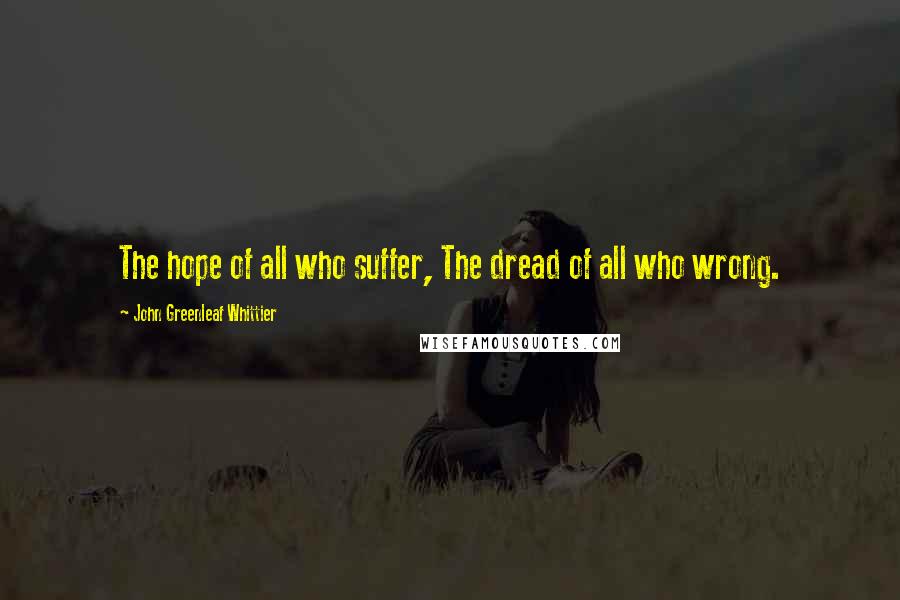 John Greenleaf Whittier Quotes: The hope of all who suffer, The dread of all who wrong.