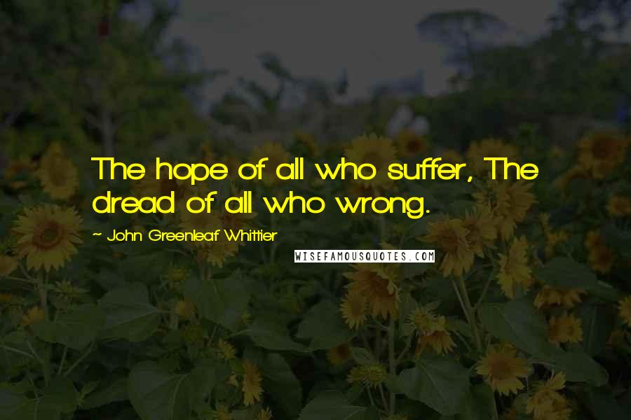 John Greenleaf Whittier Quotes: The hope of all who suffer, The dread of all who wrong.