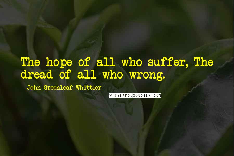 John Greenleaf Whittier Quotes: The hope of all who suffer, The dread of all who wrong.