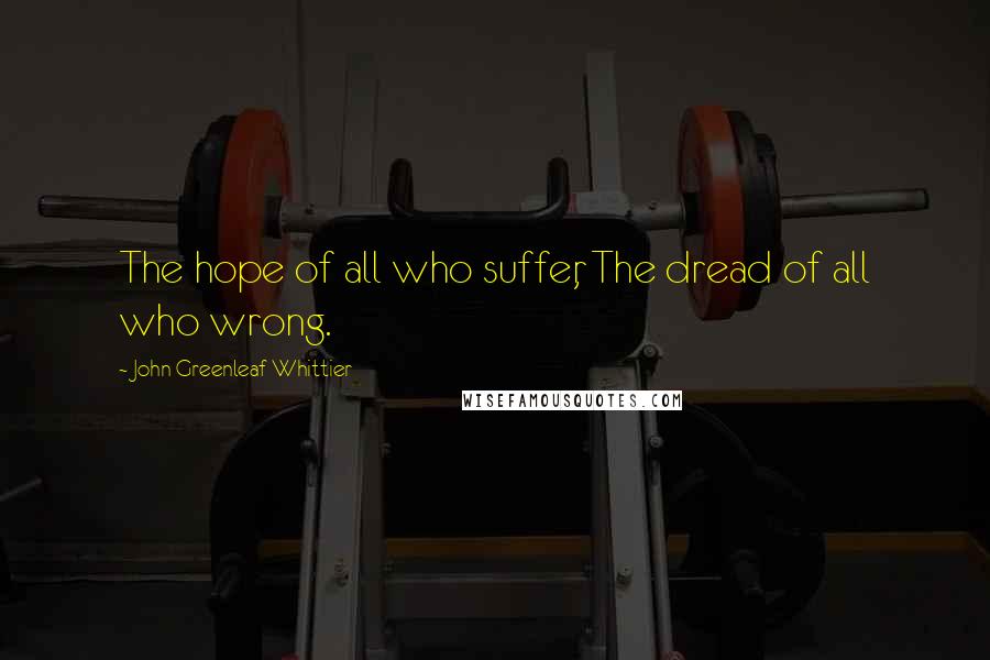 John Greenleaf Whittier Quotes: The hope of all who suffer, The dread of all who wrong.