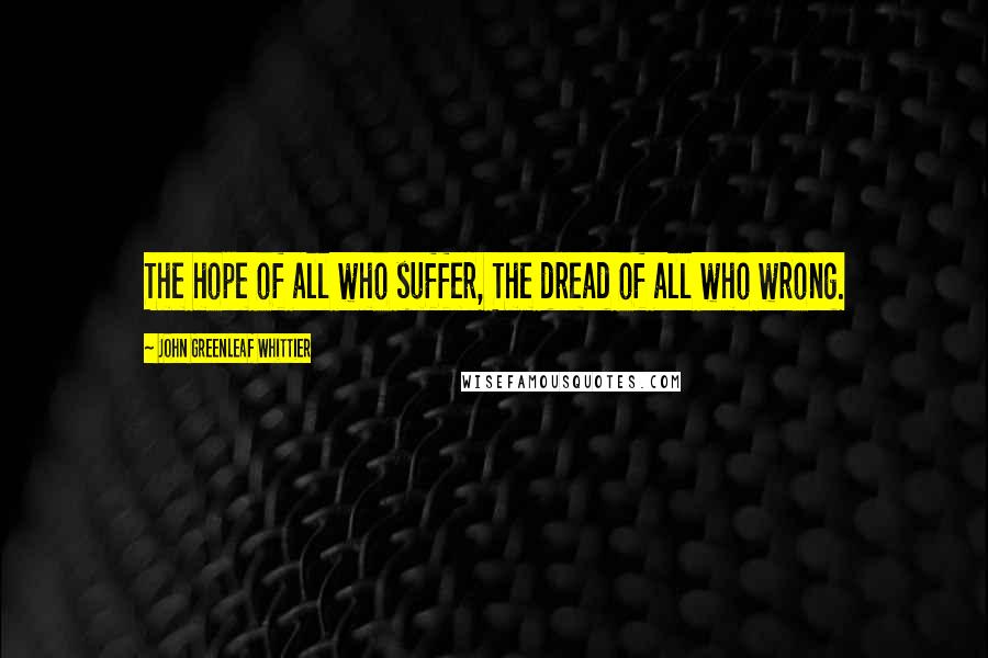 John Greenleaf Whittier Quotes: The hope of all who suffer, The dread of all who wrong.