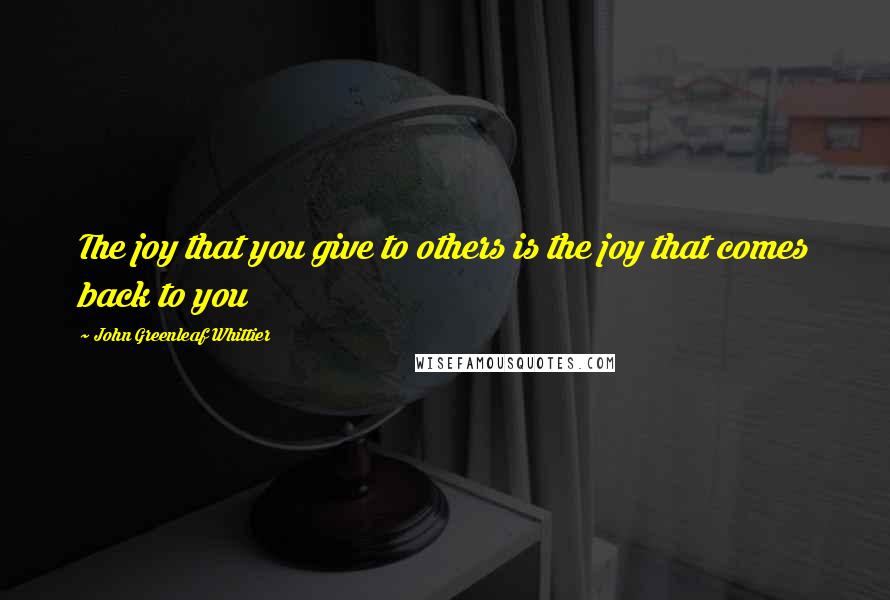 John Greenleaf Whittier Quotes: The joy that you give to others is the joy that comes back to you