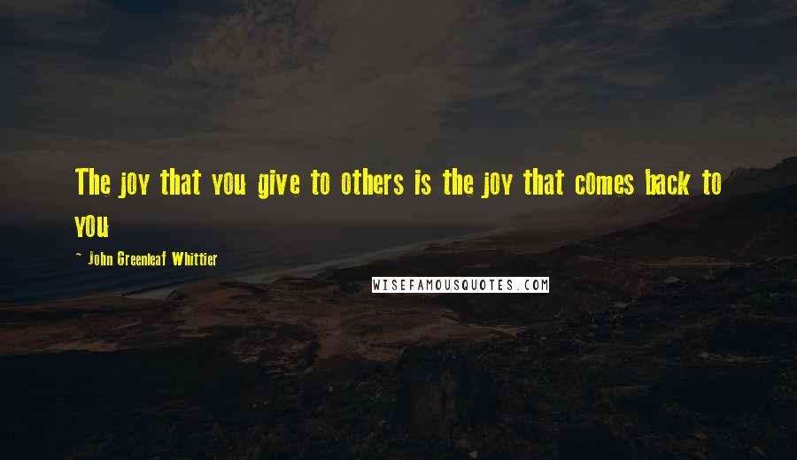 John Greenleaf Whittier Quotes: The joy that you give to others is the joy that comes back to you