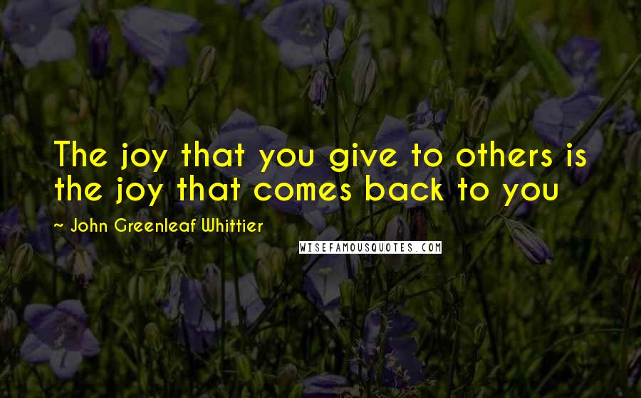 John Greenleaf Whittier Quotes: The joy that you give to others is the joy that comes back to you