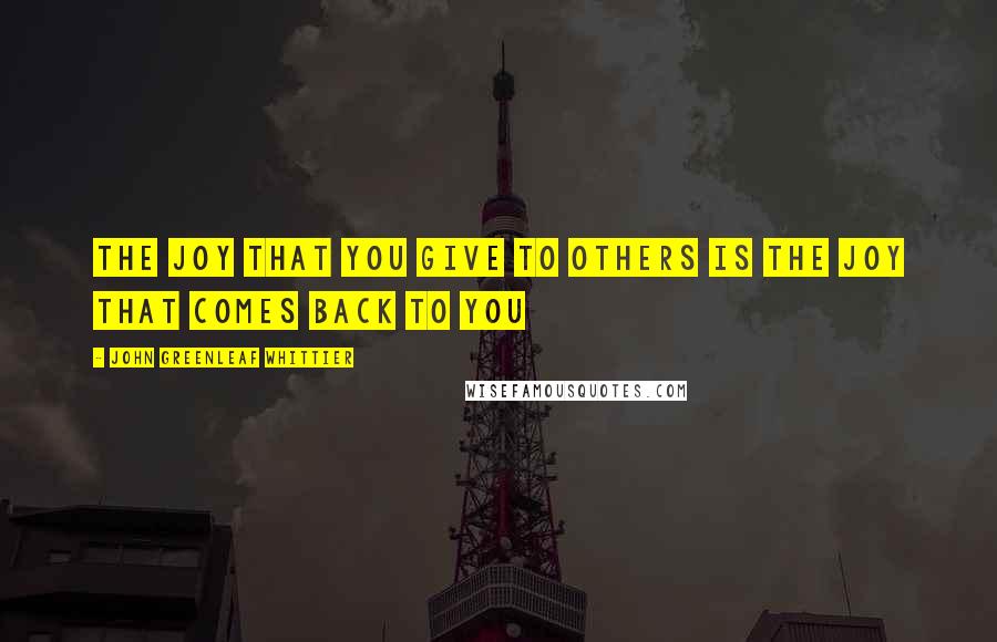 John Greenleaf Whittier Quotes: The joy that you give to others is the joy that comes back to you