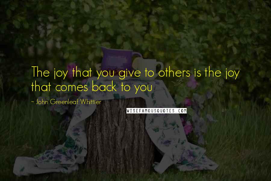 John Greenleaf Whittier Quotes: The joy that you give to others is the joy that comes back to you